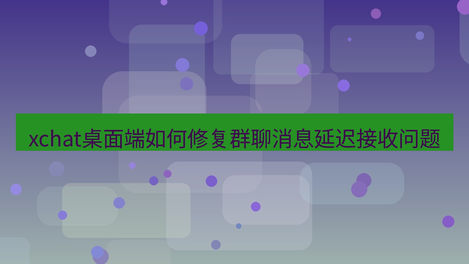 xchat电脑版 xchat桌面端如何修复群聊消息延迟接收问题