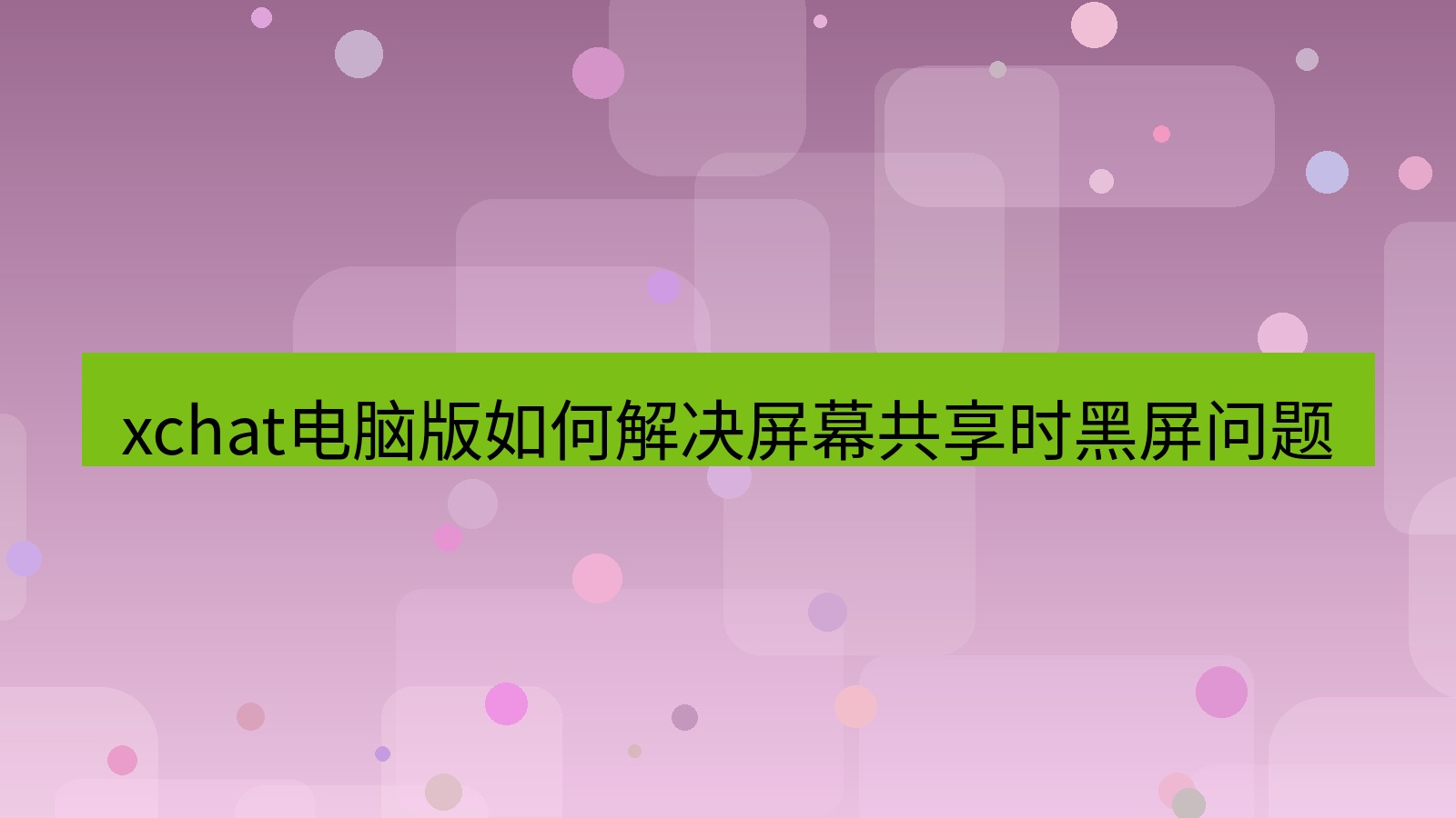 xchat电脑版 xchat电脑版如何解决屏幕共享时黑屏问题