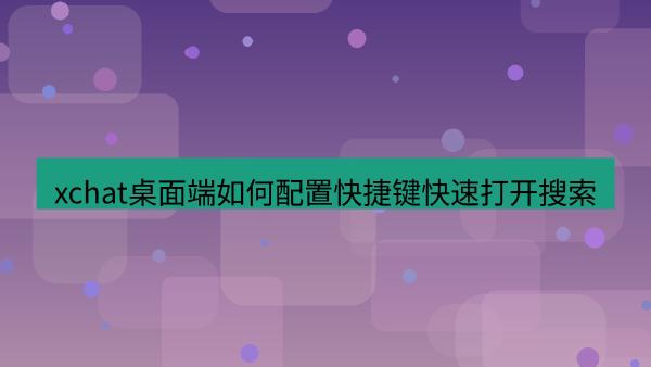 xchat桌面端如何配置快捷键快速打开搜索