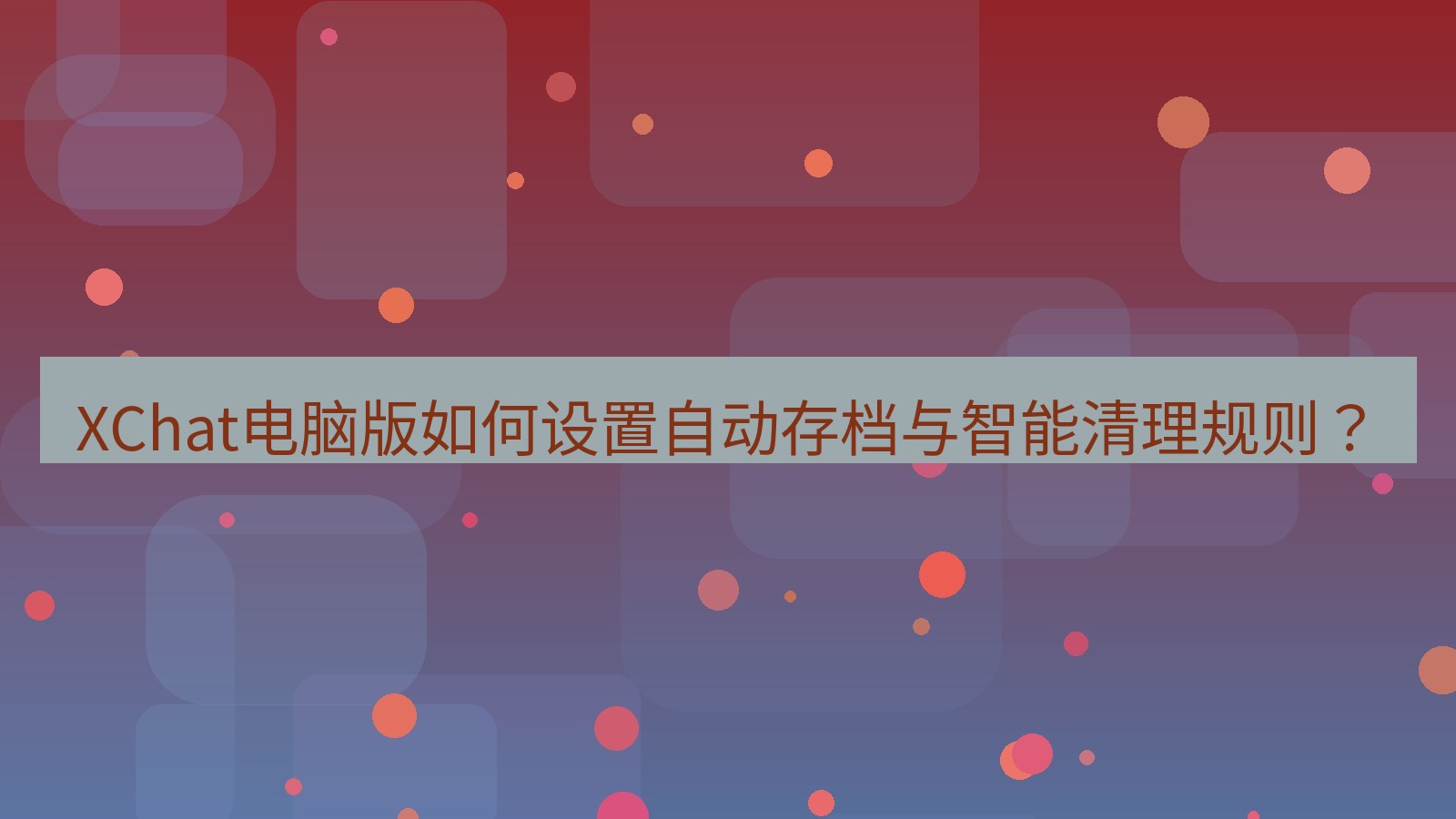 xchat XChat电脑版如何设置自动存档与智能清理规则？