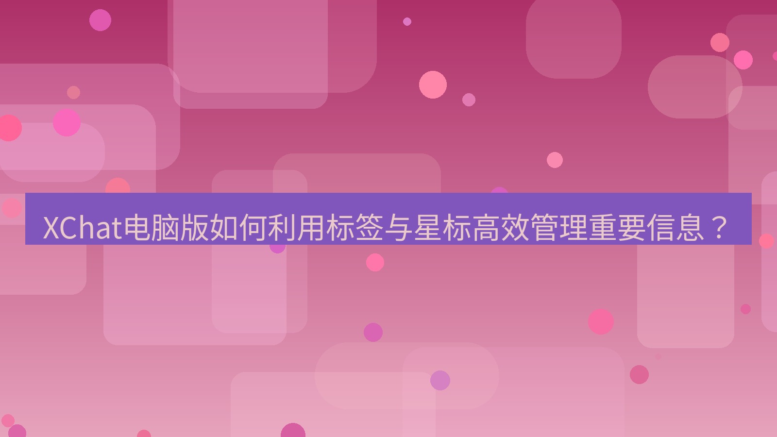 xchat XChat电脑版如何利用标签与星标高效管理重要信息？