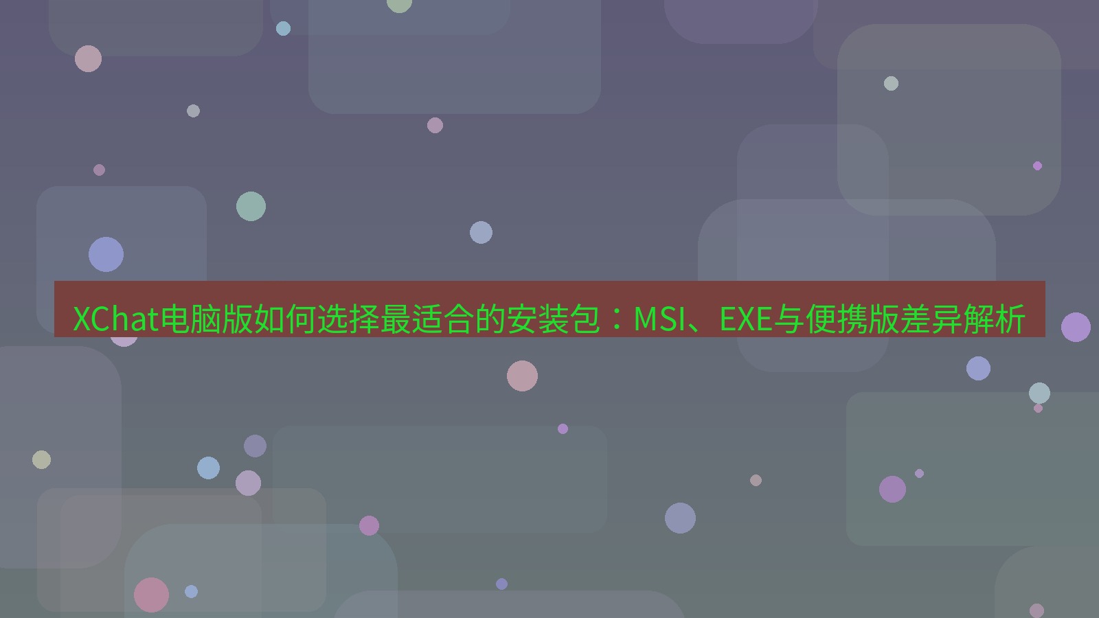 xchat XChat电脑版如何选择最适合的安装包：MSI、EXE与便携版差异解析